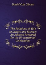 The Relations of Yale to Letters and Science: An Address Prepared for the Bi-centennial Celebration,
