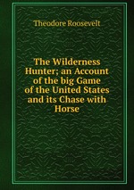 The Wilderness Hunter; an Account of the big Game of the United States and its Chase with Horse