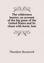 The wilderness hunter; an account of the big game of the United States and its chase with horse, hou