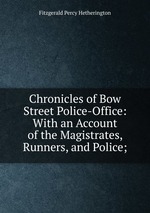 Chronicles of Bow Street Police-Office: With an Account of the Magistrates, Runners, and Police;