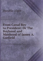 From Canal Boy to President: Or The Boyhood and Manhood of James A. Garfield