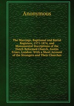 The Marriage, Baptismal and Burial Registers, 1571-1874, and Monumental Inscriptions of the Dutch Reformed Church, Austin Friars, London: With a Short Account of the Strangers and Their Churches