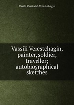 Vassili Verestchagin, painter, soldier, traveller; autobiographical sketches