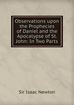 Observations upon the Prophecies of Daniel and the Apocalypse of St. John: In Two Parts