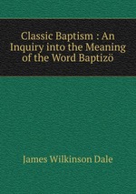 Classic Baptism : An Inquiry into the Meaning of the Word Baptiz
