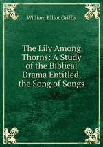 The Lily Among Thorns: A Study of the Biblical Drama Entitled, the Song of Songs