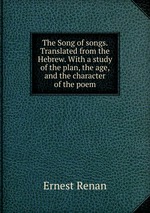 The Song of songs. Translated from the Hebrew. With a study of the plan, the age, and the character of the poem