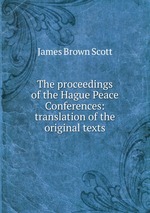 The proceedings of the Hague Peace Conferences: translation of the original texts