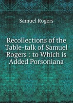 Recollections of the Table-talk of Samuel Rogers : to Which is Added Porsoniana
