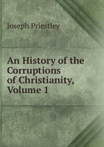 An History of the Corruptions of Christianity, Volume 1