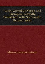 Justin, Cornelius Nepos, and Eutropius: Literally Translated, with Notes and a General Index