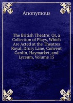 The British Theatre: Or, a Collection of Plays, Which Are Acted at the Theatres Royal, Drury Lane, Convent Gardin, Haymarket, and Lyceum, Volume 15