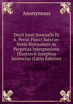 Decii Junii Juvenalis Et A. Persii Flacci Satyrae: Notis Novissimis Ac Perpetua Interpratione Illustravit Josephus Juvencius (Latin Edition)