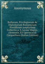 Bullarum, Privilegiorum Ac Diplomatum Romanorum Pontificum Amplissima Collectio.a. S. Leone Magno.clementis Xii Operacaroli Cocquelines (Italian Edition)