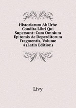 Historiarum Ab Urbe Condita Libri Qui Supersunt: Cum Omnium Epitomis Ac Deperditorum Fragmentis, Volume 4 (Latin Edition)