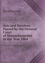 Acts and Resolves Passed by the General Court of Massachussettes in the Year 1864