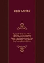 Hugonis Grotii De Jure Belli Ac Pacis Libri Tres, in Quibus Jus Naturae & Gentium, Item Juris Publici Praecipua Explicantur: Cum Annotatis Auctoris, . Ante Obitum Cura, Volume 2 (Latin Edition)