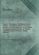 Summa Theologica: Ad Manuscriptos Codices a Francisco Garcia, Gregorio Donato, Lovaniensibus Ac Duacensibus Theologis, Joanne Nicolai Ac Thoma . Indicibus Aucta, Volume 3 (Latin Edition)