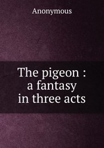 The pigeon : a fantasy in three acts