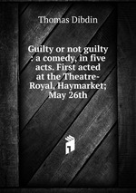Guilty or not guilty : a comedy, in five acts. First acted at the Theatre-Royal, Haymarket; May 26th
