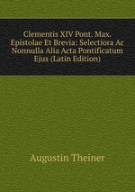 Clementis XIV Pont. Max. Epistolae Et Brevia: Selectiora Ac Nonnulla Alia Acta Pontificatum Ejus (Latin Edition)