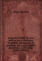 Hugonis Grottii De jure belli ac pacis libri tres, in quibus jus naturae et gentium, itme juris publici praceipua explicantur (Latin Edition)