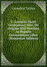 C. Cornelii Taciti Germaniae; Sive, De Origine Situ Moribus Ac Populis Germanorum Liber (Romanian Edition)