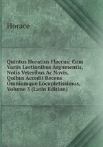 Quintus Horatius Flaccus: Cum Variis Lectionibus Argumentis, Notis Veteribus Ac Novis, Quibus Accedit Recens Omniumque Locupletissimus, Volume 3 (Latin Edition)