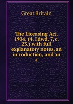 The Licensing Act, 1904. (4. Edwd. 7, c. 23.) with full explanatory notes, an introduction, and an a