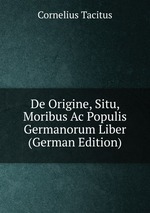 De Origine, Situ, Moribus Ac Populis Germanorum Liber (German Edition)