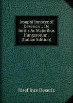 Josephi Innocentii Desericii .: De Initiis Ac Majoribus Hungarorum . (Italian Edition)
