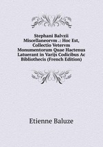 Stephani Balvzii Miscellaneorvm .: Hoc Est, Collectio Vetervm Monumentorum Quae Hactenus Latuerant in Varijs Codicibus Ac Bibliothecis (French Edition)