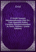 P. Ovidii Nasonis Metamorphoseon Libri Xv.: Cum Appositis Italico Carmine Interpretationibus Ac Notis, Volume 1 (Latin Edition)