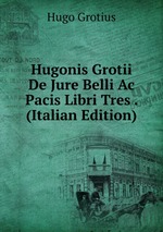 Hugonis Grotii De Jure Belli Ac Pacis Libri Tres . (Italian Edition)