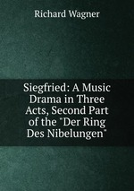 Siegfried: A Music Drama in Three Acts, Second Part of the "Der Ring Des Nibelungen"