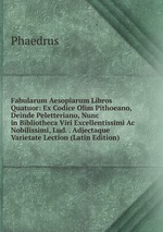 Fabularum Aesopiarum Libros Quatuor: Ex Codice Olim Pithoeano, Deinde Peletteriano, Nunc in Bibliotheca Viri Excellentissimi Ac Nobilissimi, Lud. . Adjectaque Varietate Lection (Latin Edition)