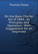 On the Bank Charter Act of 1844 : its Principles and Operation ; With Suggestions for an Improved