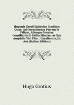 Hugonis Grotii Epistolae Ineditae: Quae, Ad Oxenstiernas Patrem Et Filium, Aliosque Sueciae Consiliarios E Gallia Missiae, Ac Sub Auspiciis Viri Plur. . Upsaliensis, Ex Aut (Italian Edition)