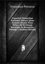 Francisci Petrarchae Pomata Minora Quae Exstant Onmia Nunc Primo Ad Trvtinam Revocata Ac Recensita, Volume 1 (Italian Edition)