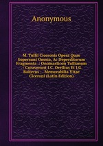 M. Tullii Ciceronis Opera Quae Supersunt Omnia, Ac Deperditorum Fragmenta .: Onomasticon Tullianum . / Curaverunt I.C. Orellius Et I.G. Baiterus ; . Memorabilia Vitae Ciceroni (Latin Edition)