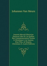 Ioannis Mevrsii Historiae Danicae Libri Iii: In Quibus Res Commemorantur Gestae  Christiano I, Ac Ioanne, Eius Filio, & Nepote, Christiano Ii. (Latin Edition)