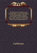 The Statutes of California and Amendments to the Codes Passed at the Extraordinary Session of the Thirty-Sixth Legislature, June, 1906, and at the . and Local Statutes and Appropriation Ac