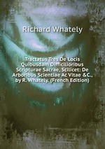 Tractatus Tres De Locis Quibusdam Difficilioribus Scripturae Sacrae, Scilicet: De Arboribus Scientiae Ac Vitae &C., by R. Whately. (French Edition)