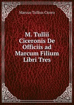 M. Tullii Ciceronis De Officiis ad Marcum Filium Libri Tres