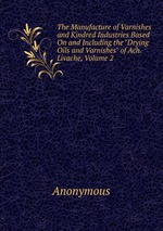 The Manufacture of Varnishes and Kindred Industries Based On and Including the "Drying Oils and Varnishes" of Ach. Livache, Volume 2