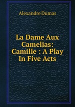 La Dame Aux Camelias: Camille : A Play In Five Acts