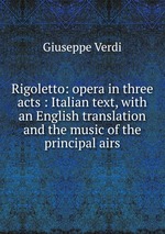 Rigoletto: opera in three acts : Italian text, with an English translation and the music of the principal airs