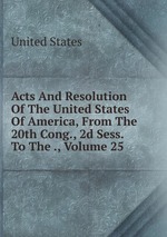 Acts And Resolution Of The United States Of America, From The 20th Cong., 2d Sess. To The ., Volume 25