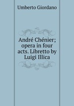 Andr Chnier; opera in four acts. Libretto by Luigi Illica