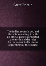 The Indian councils act, and the acts amending it: with all official papers connected therewith and the rules for the conduct of business at meetings of the council